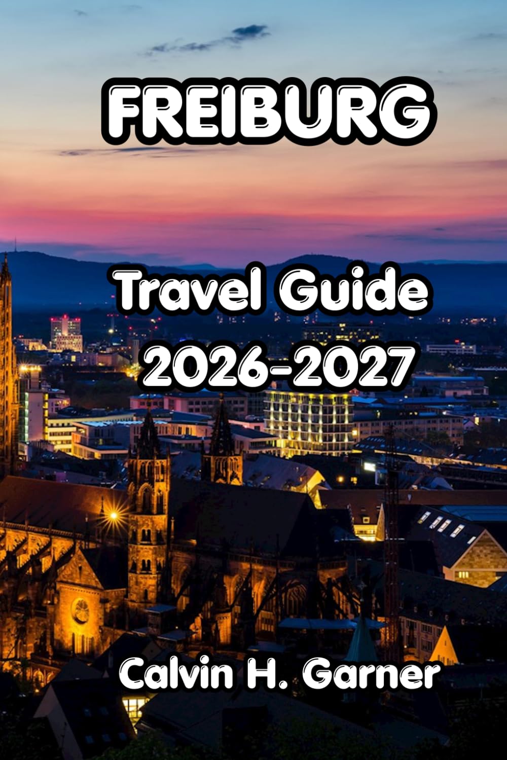 Freiburg Travel Guide 2026-2027: Your Guide to Freiburg's Black Forest Hiking, Medieval Old Town, Baden Wine, Local Food, Day Trips, and Practical ... for Independent Visitors to Southwest Germany