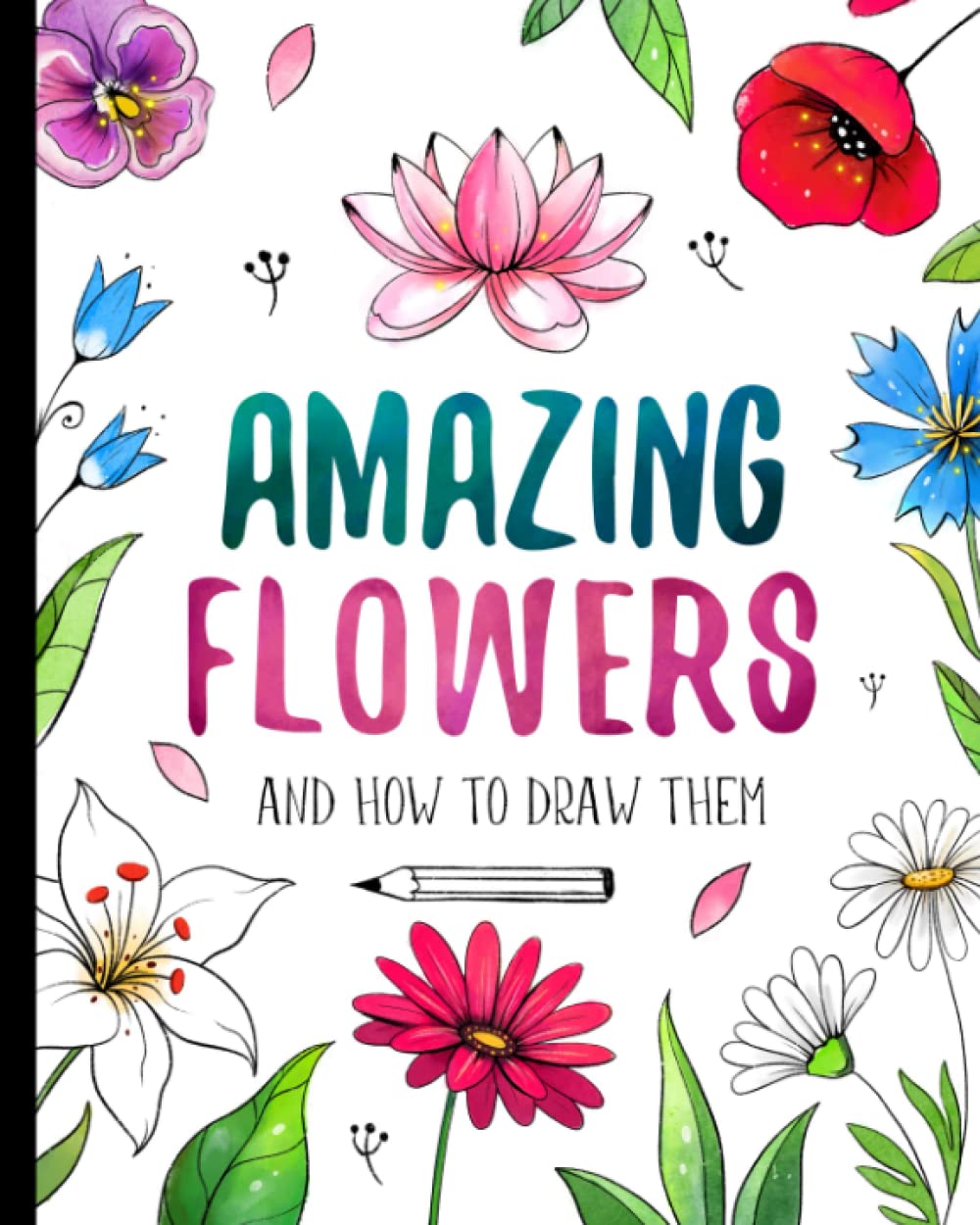 Amazing Flowers And How to Draw them: Step By Step Botanical Drawing Book For Kids And Adults With Easy Instructions For Beginners (How To Draw For Kids)
