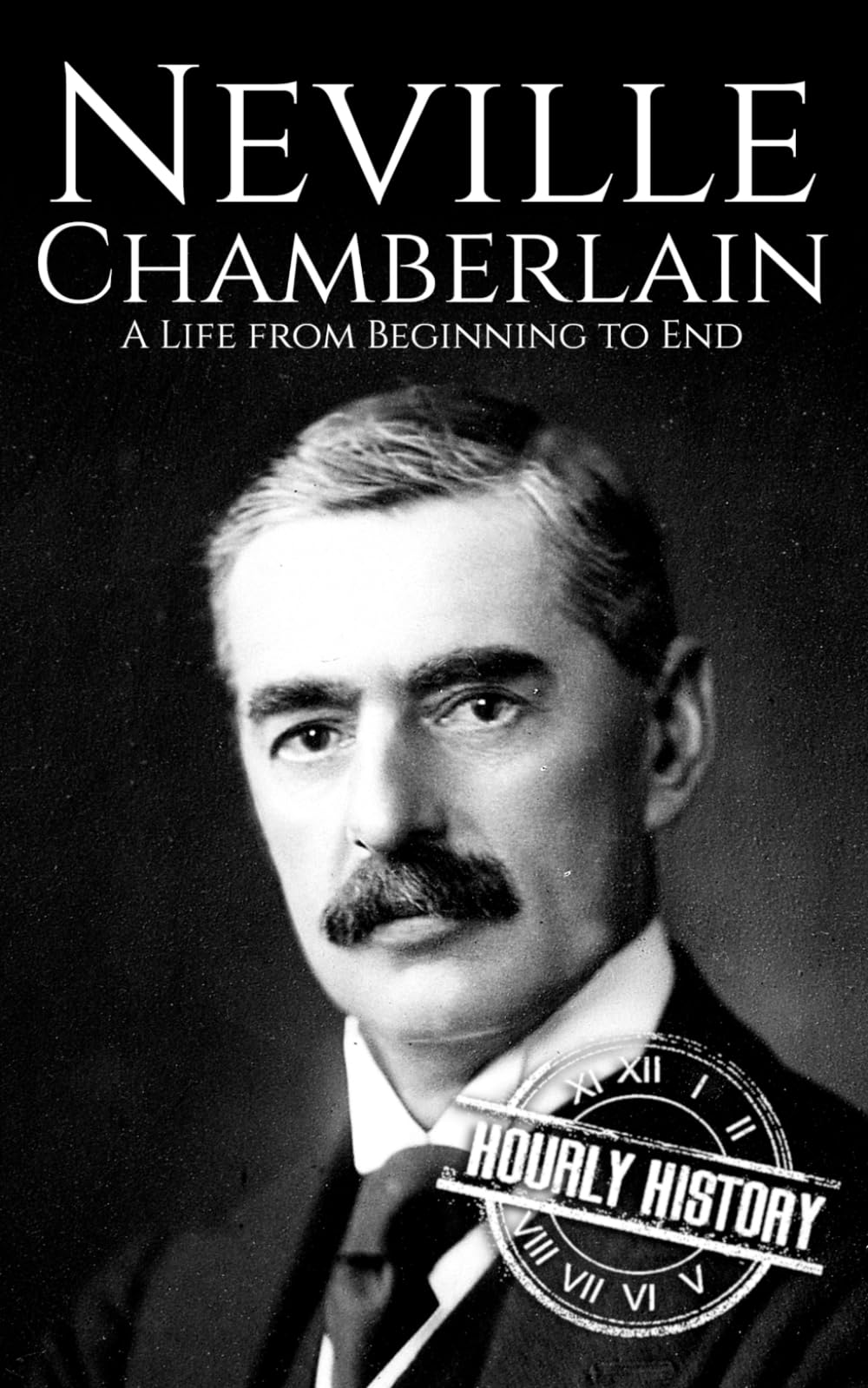 Neville Chamberlain: A Life from Beginning to End (World War 2 Biographies)