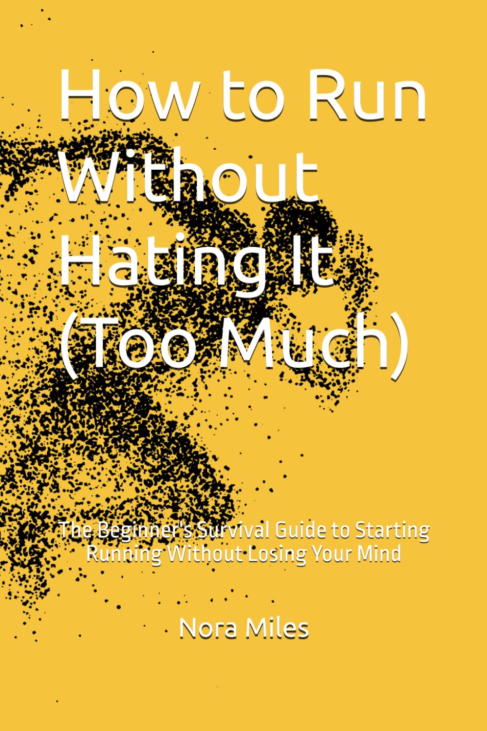 How to Run Without Hating It (Too Much): The Beginner's Survival Guide to Starting Running Without Losing Your Mind
