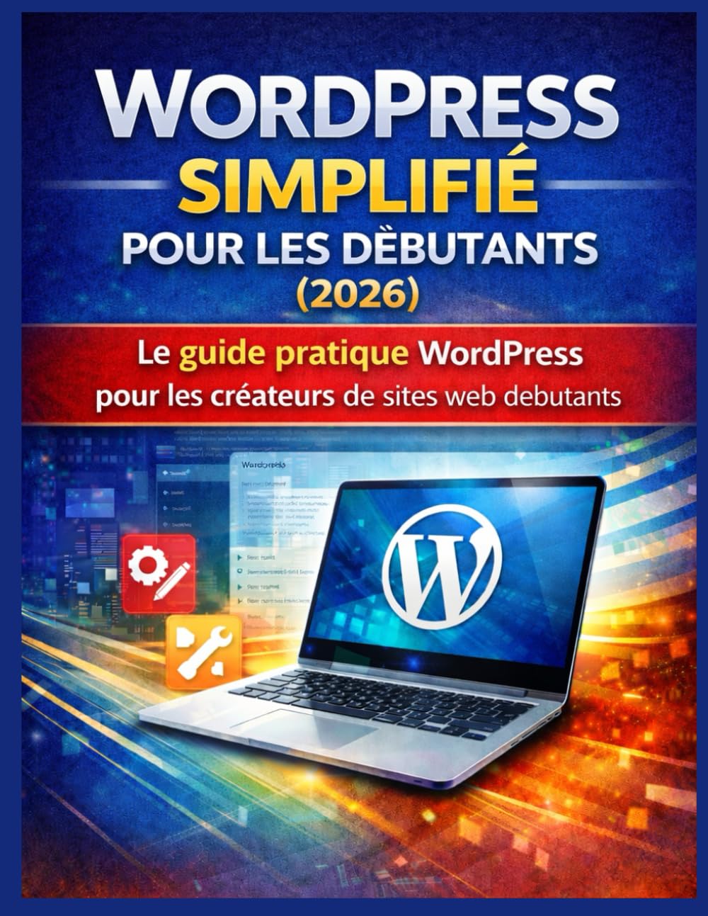 WORDPRESS SIMPLIFIÉ POUR LES DÉBUTANTS (2026): Le guide pratique WordPress pour les créateurs de sites web débutants