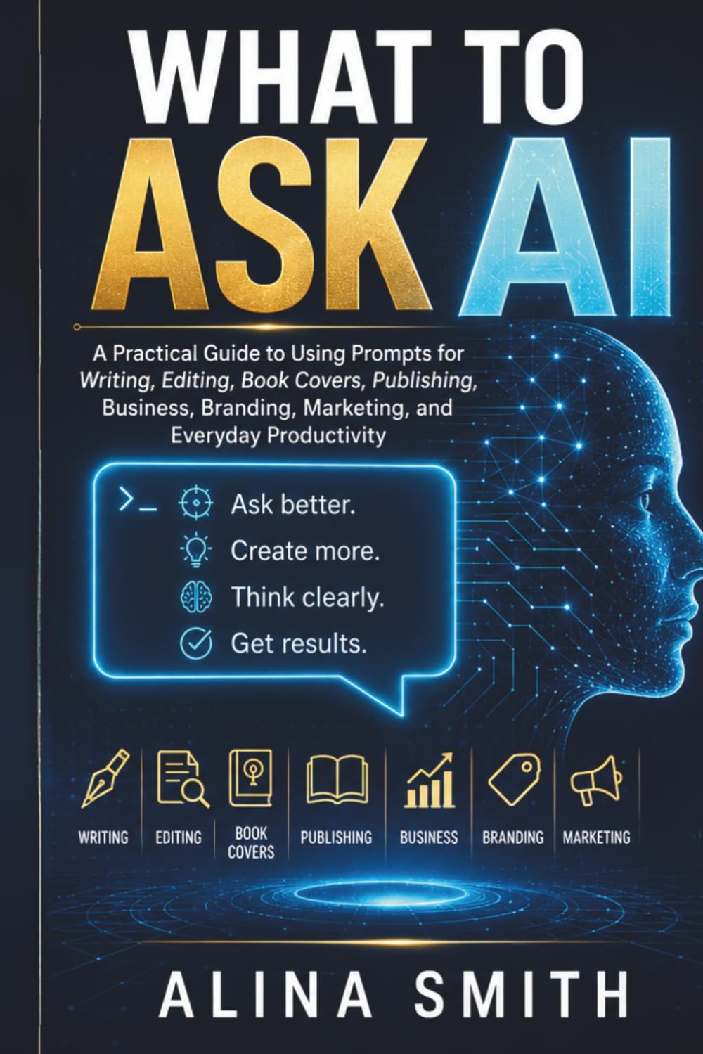 What To Ask AI: A Practical Guide to Using Prompts for Writing, Editing, Book Covers, Publishing, Business, Branding, Marketing, and Everyday Productivity