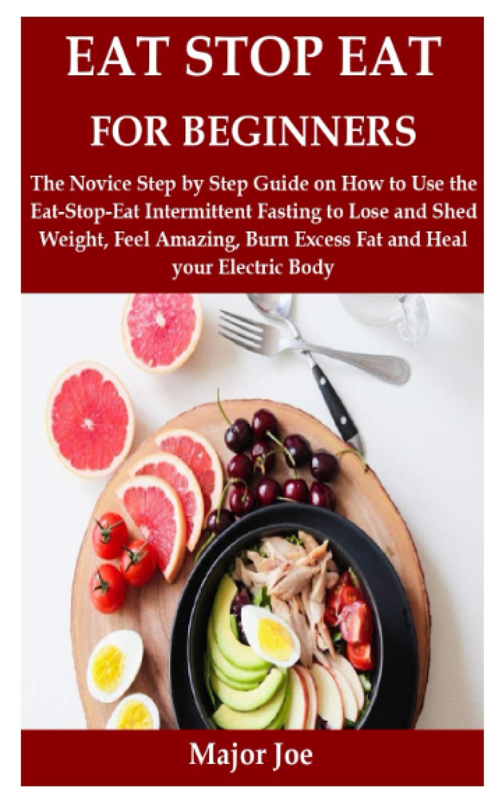 EAT STOP EAT FOR BEGINNERS: The Novice Step by Step Guide on How to Use the Eat-Stop-Eat Intermittent Fasting to Lose and Shed Weight, Feel Amazing, Burn Excess Fat and Heal your Electric Body