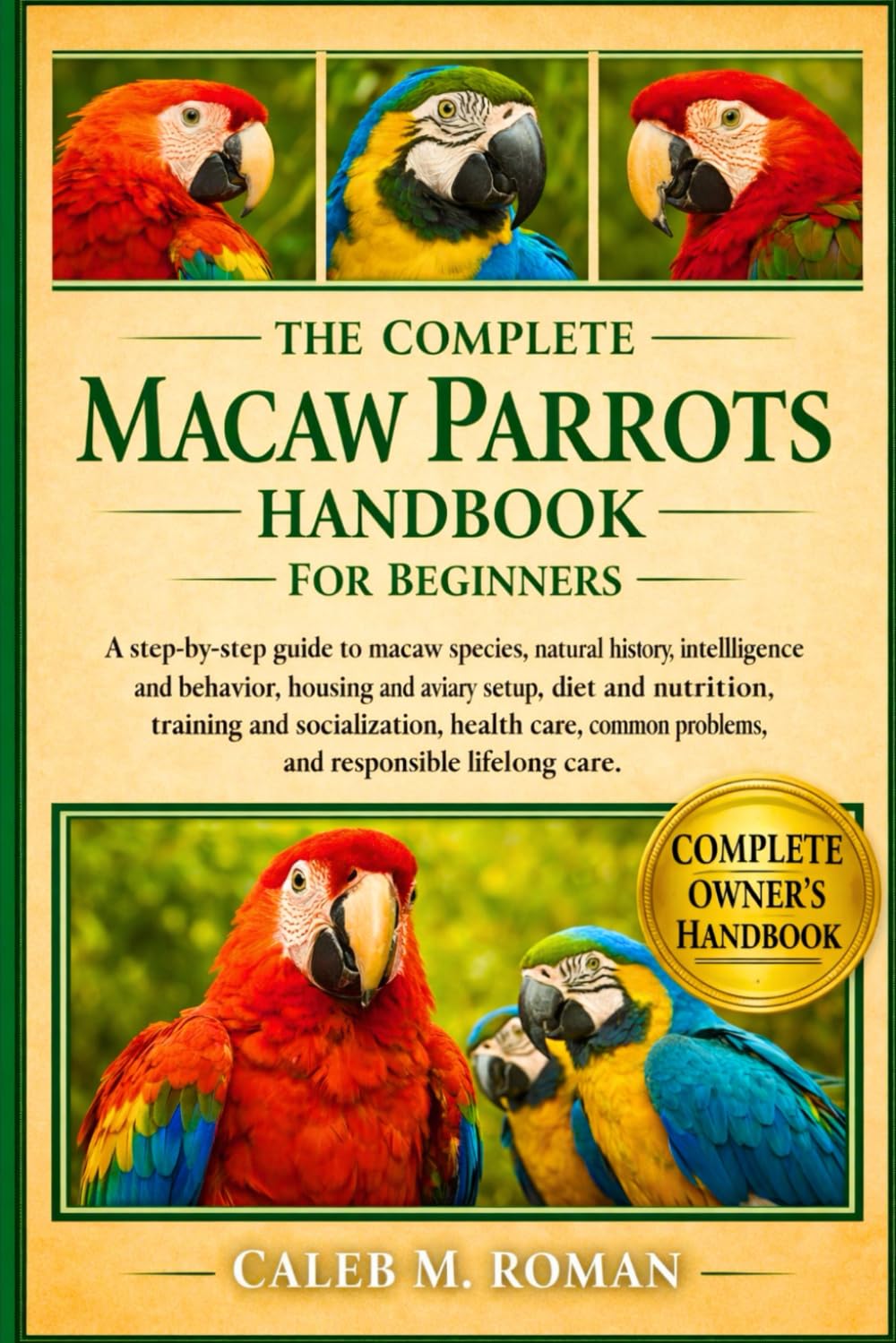 THE COMPLETE MACAW PARROTS HANDBOOK FOR BEGINNERS: A Step-by-Step Guide to Macaw Species, Natural History, Intelligence and Behavior, Housing and ... Problems, and Responsible Lifelong Care