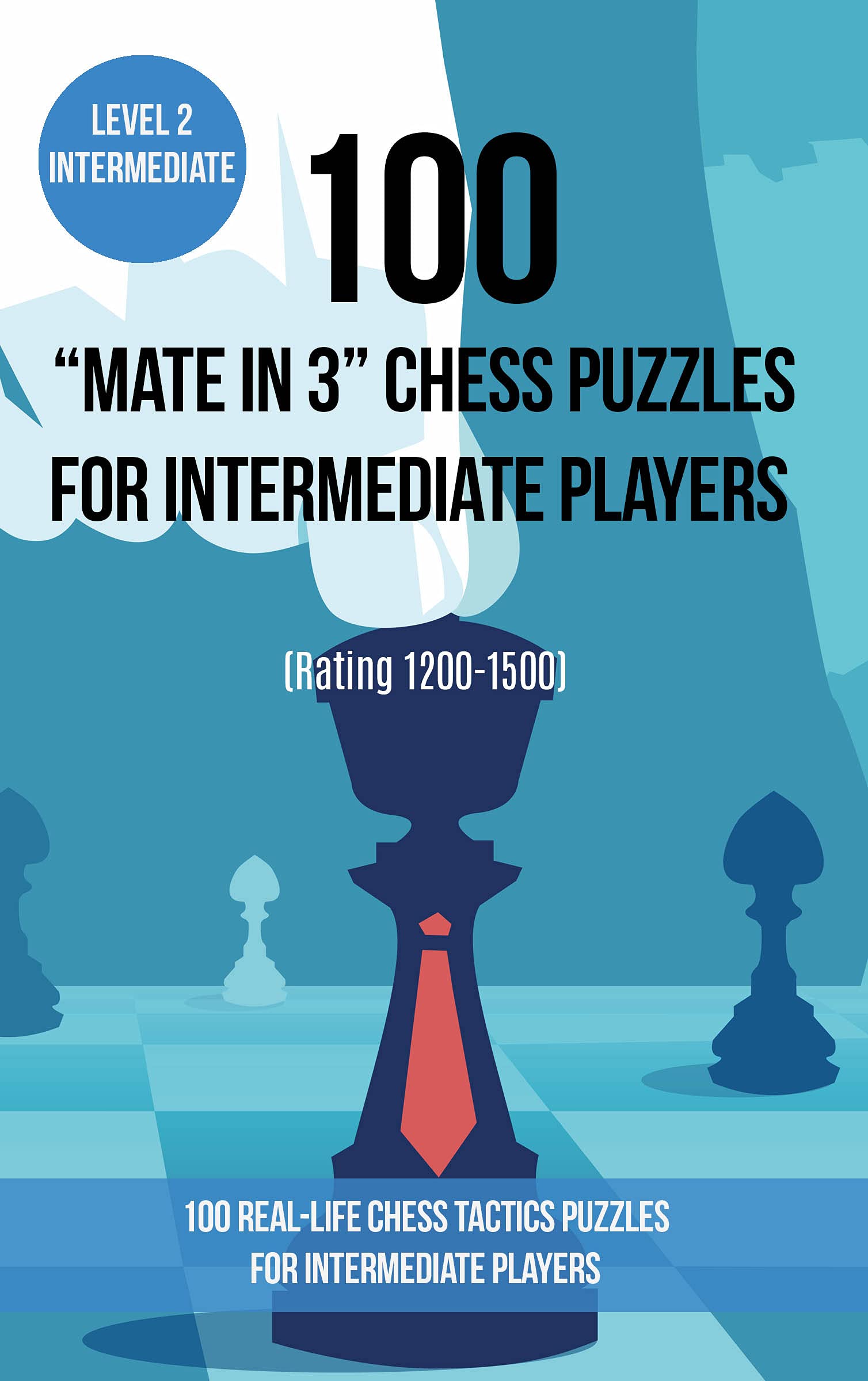 100 “Mate in 3” Chess Puzzles for Intermediate Players (Rating 1200-1500): 100 real-life chess tactics puzzles for intermediate players (Chess Puzzles and Tactics - Mate in 3)
