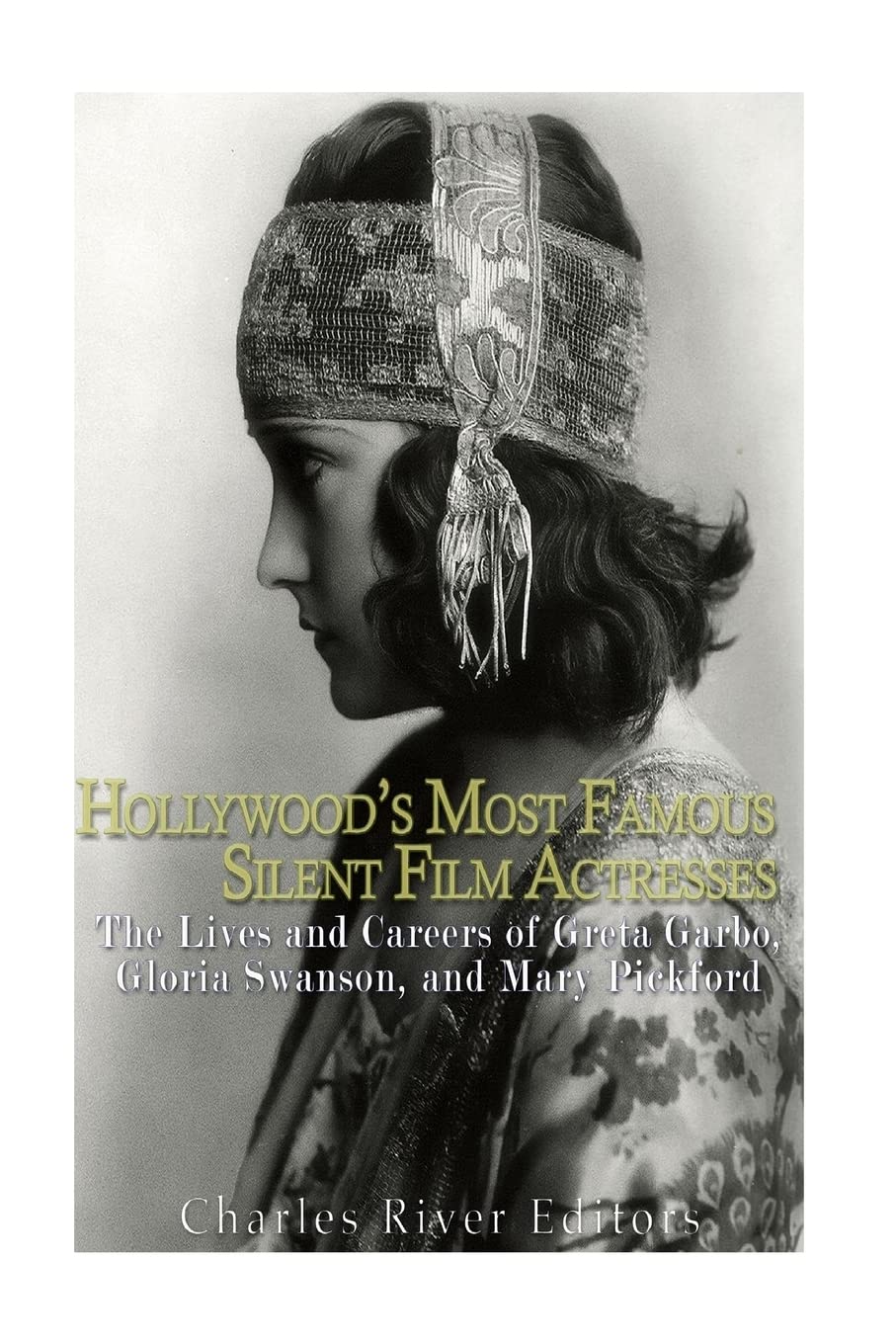 Hollywood’s Most Famous Silent Film Actresses: The Lives and Careers of Greta Garbo, Gloria Swanson, and Mary Pickford