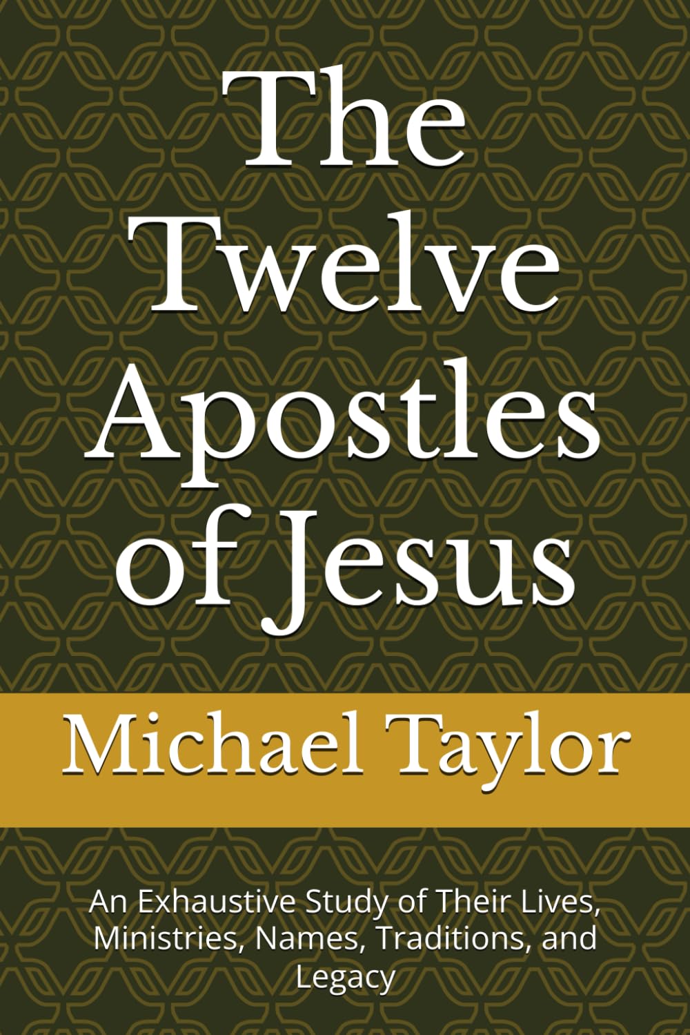 The Twelve Apostles of Jesus: An Exhaustive Study of Their Lives, Ministries, Names, Traditions, and Legacy