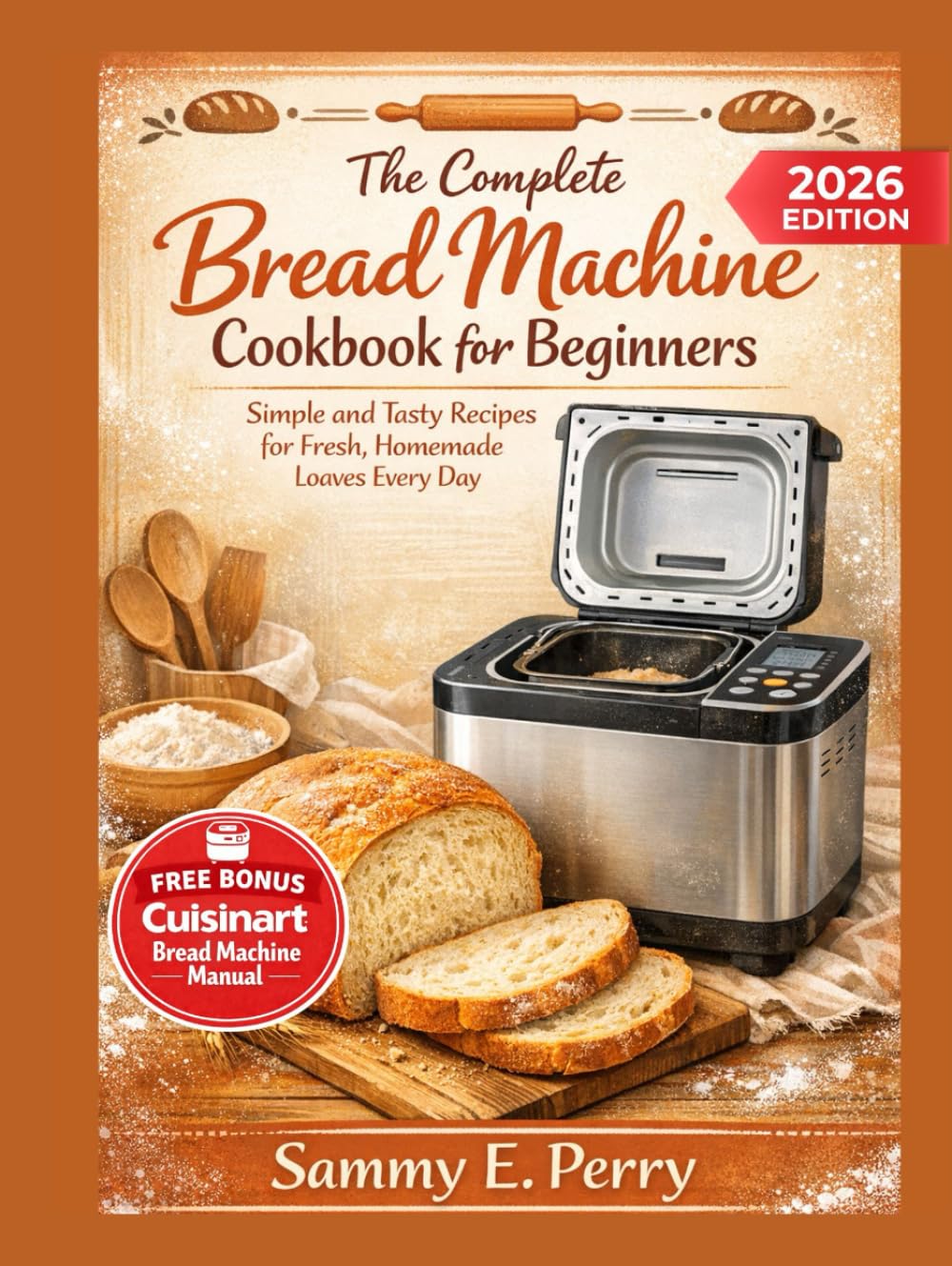THE COMPLETE BREAD MACHINE COOKBOOK FOR BEGINNERS: Discover Simple and Tasty Recipes for Fresh, Homemade Loaves Every Day