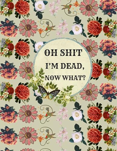 oh shit I’M DEAD, NOW WHAT?: The planner for my final wishes and end-of-life arrangements, or the 'what to do next' guide in the event of my passing.