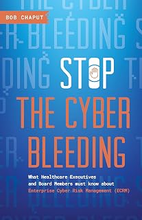 Stop The Cyber Bleeding: What Healthcare Executives and Board Members Must Know About Enterprise Cyber Risk Management (ECRM)