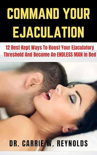 Command Your Ejaculation: 12 Best Kept Ways To Boost Your Ejaculatory Threshold, Overcome Premature Ejaculation, And Become An ENDLESS MAN In Bed