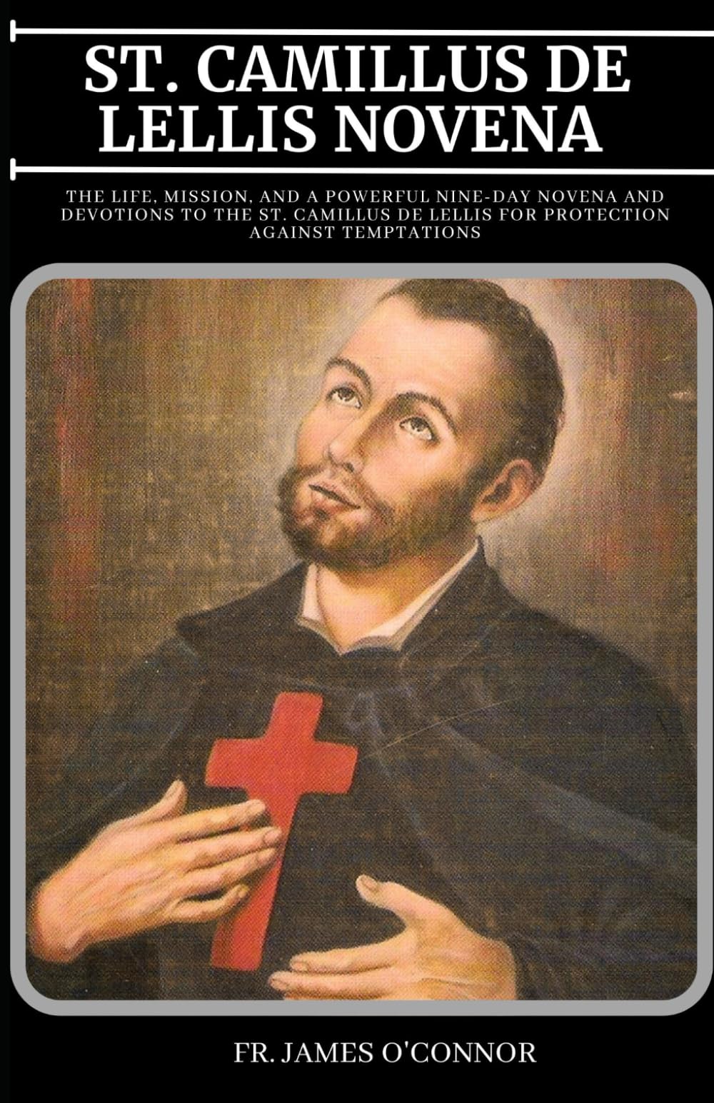 ST. CAMILLUS DE LELLIS NOVENA: The Life, Mission, and a Powerful Nine-Day Novena and Devotions to the St. Camillus De Lellis for Protection Against Temptations