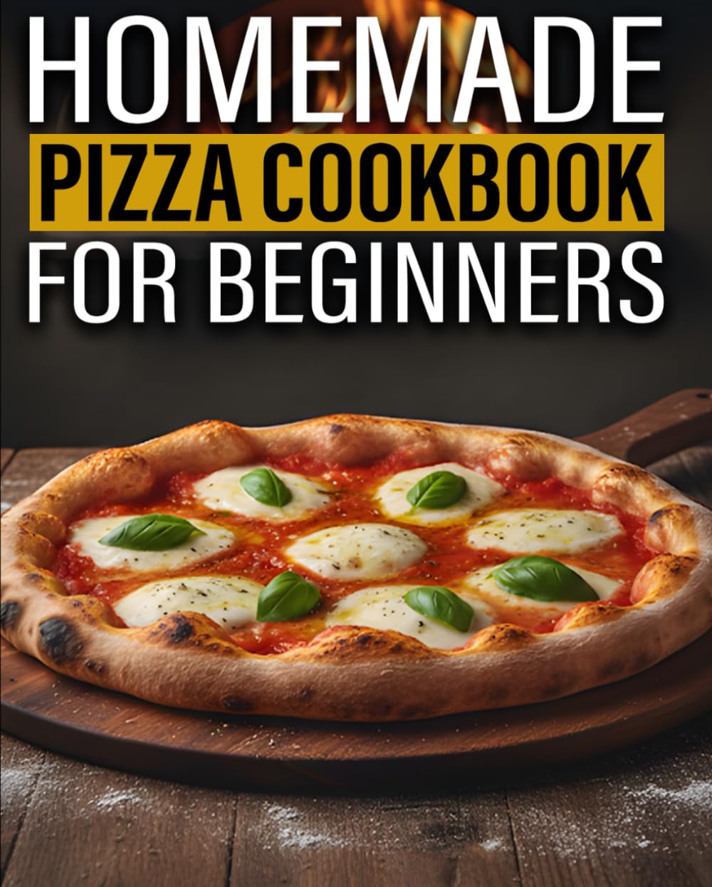 Homemade Pizza Cookbook for Beginners: Easy Step-by-Step Pizza Techniques, Simple Dough & Sauce Recipes Anyone Can Make at Home