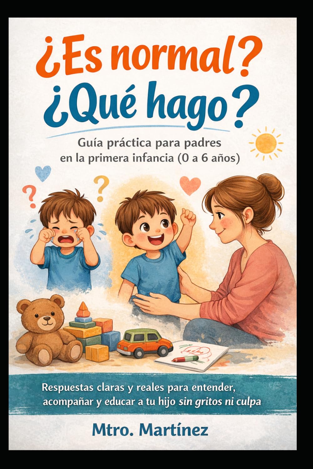 ¿Es normal? ¿Qué hago? Guía práctica para padres en la primera infancia (0 a 6 años): Respuestas claras y reales para entender, acompañar y educar a tu hijo sin gritos ni culpa