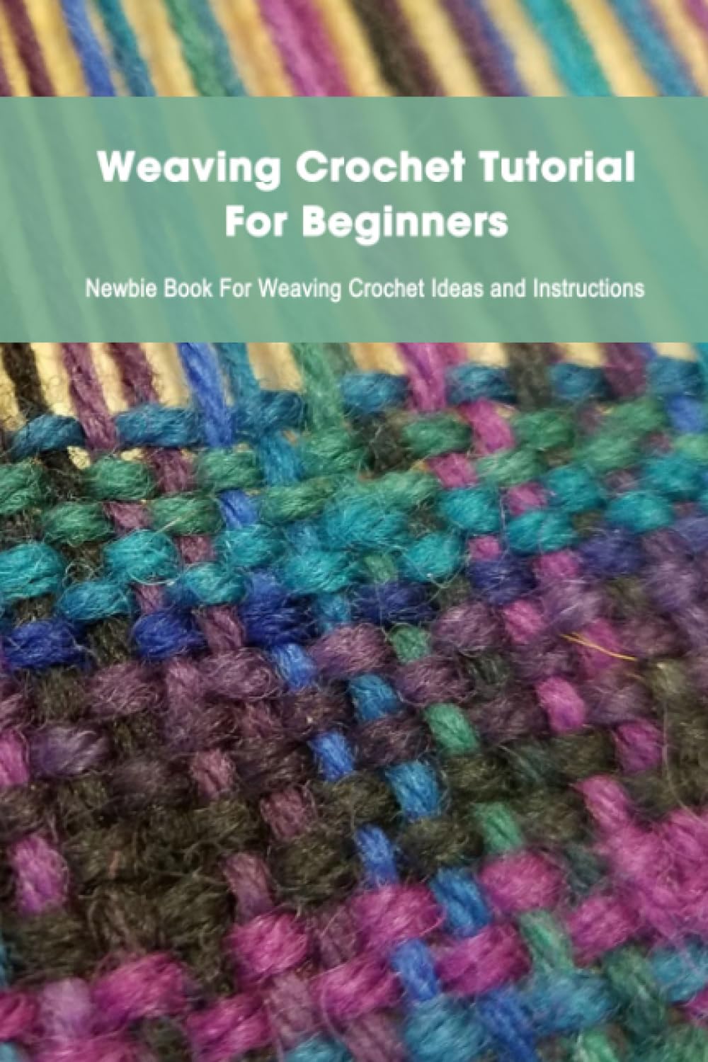 Weaving Crochet Tutorial For Beginners: Newbie Book For Weaving Crochet Ideas and Instructions: Learning to Weave