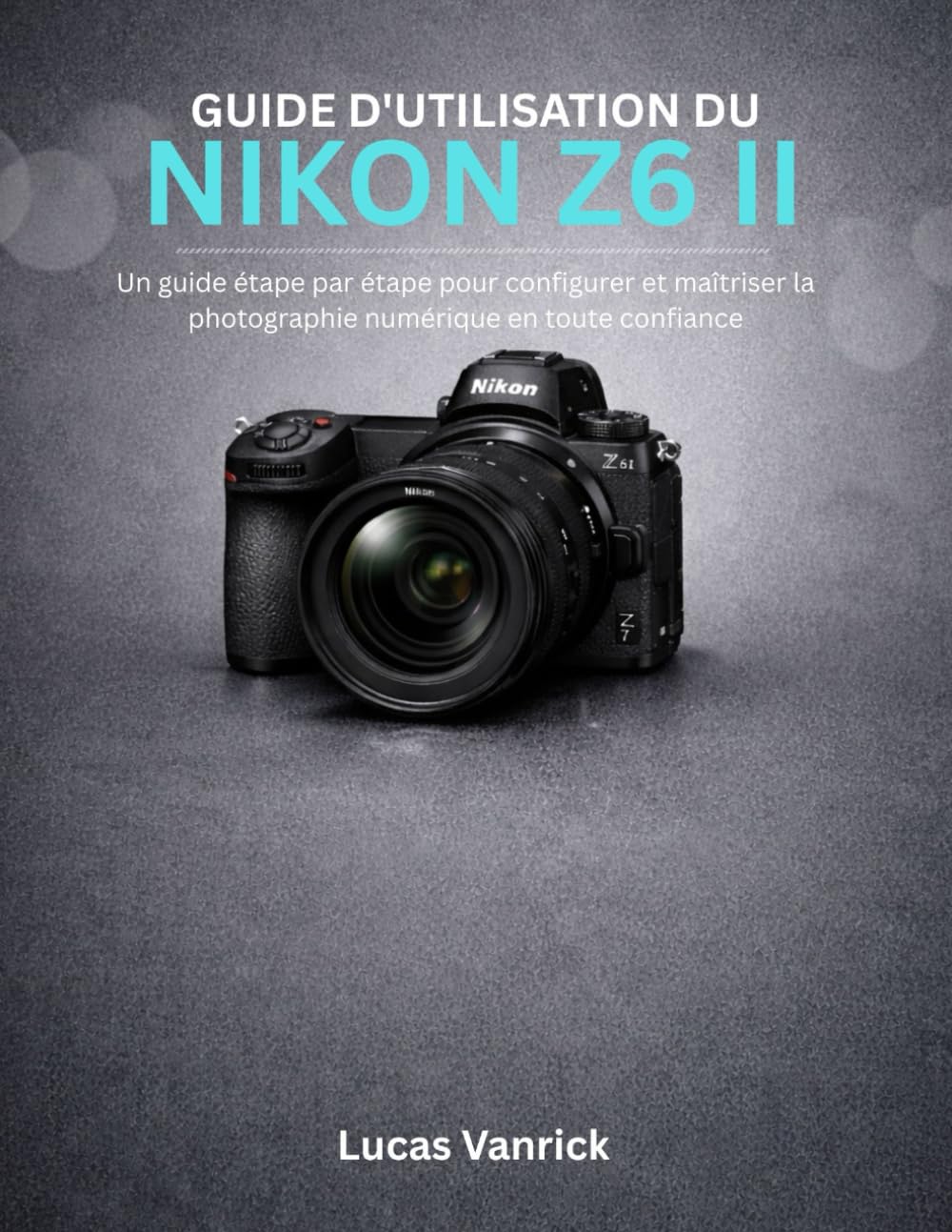 GUIDE D'UTILISATION DU NIKON Z6 II: Un guide étape par étape pour configurer et maîtriser la photographie numérique en toute confiance