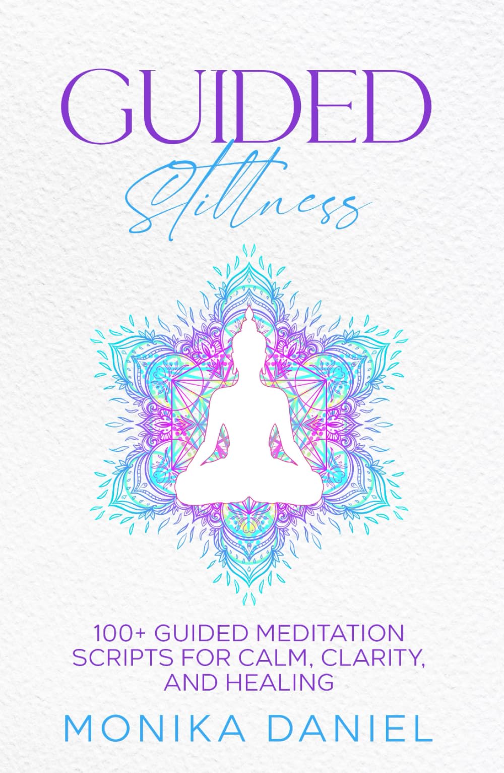 GUIDED STILLNESS: 100+ Guided Meditation Scripts for Calm, Clarity, and Healing (Beginners' Insight to the Holistic World)