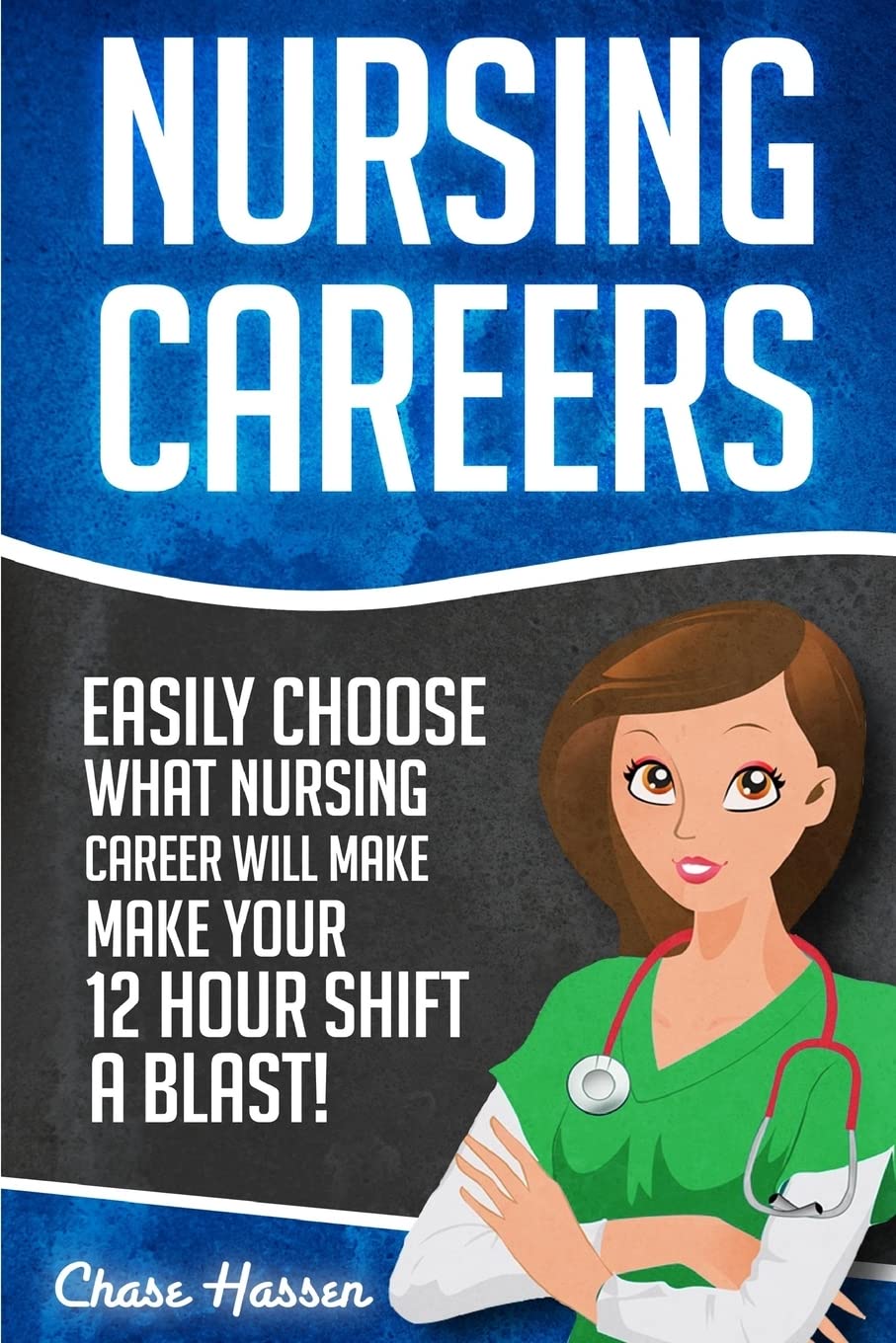 Nursing Careers: Easily Choose What Nursing Career Will Make Your 12 Hour Shift a Blast!: Volume 1 (Registered Nurse, Certified Nursing Assistant, ... Nursing Scrubs, Nurse Anesthetist)