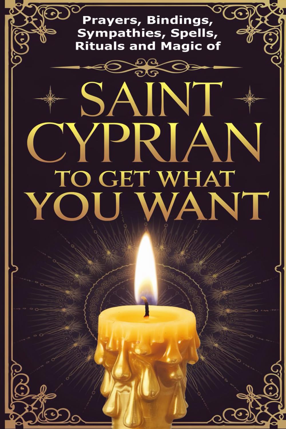 Prayers, Bindings, Sympathies, Spells, Rituals and Magic of Saint Cyprian to Get What You Want