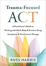 Trauma-Focused ACT: A Practitioner’s Guide to Working with Mind, Body, and Emotion Using Acceptance and Commitment Therapy