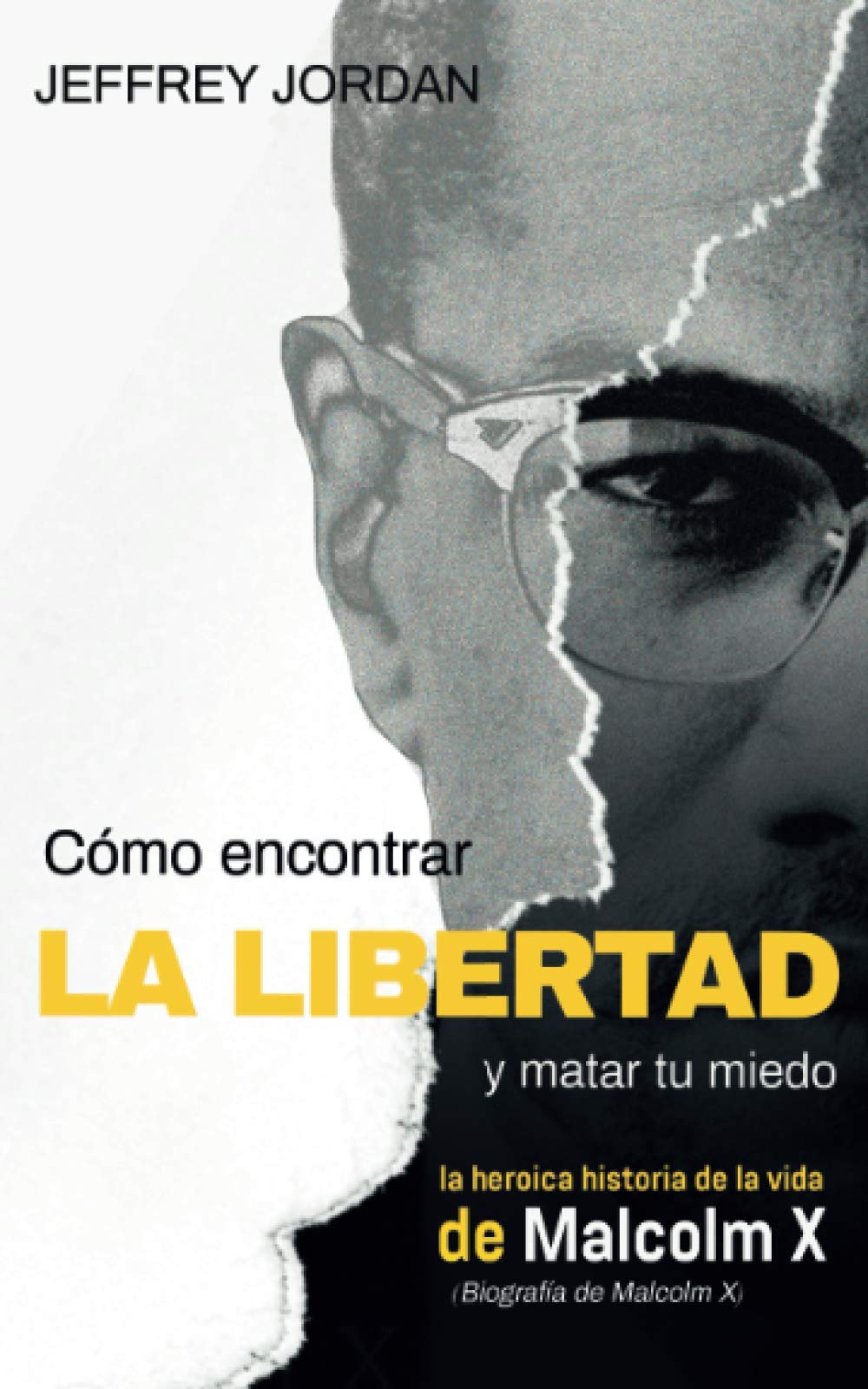 CÓMO ENCONTRAR LA LIBERTAD Y MATAR TU MIEDO: LA HEROICA HISTORIA DE LA VIDA DE MALCOLM X (BIOGRAFÍA DE MALCOLM X)