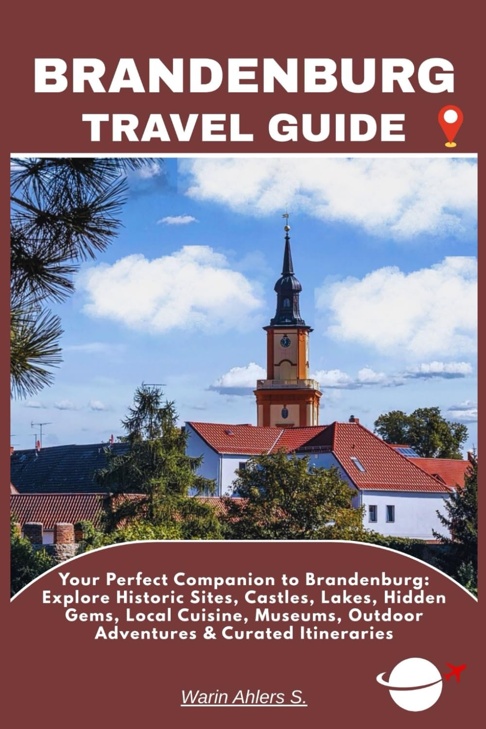 BRANDENBURG TRAVEL GUIDE: Your Perfect Companion to Brandenburg: Explore Historic Sites, Castles, Lakes, Hidden Gems, Local Cuisine, Museums, Outdoor Adventures & Curated Itineraries