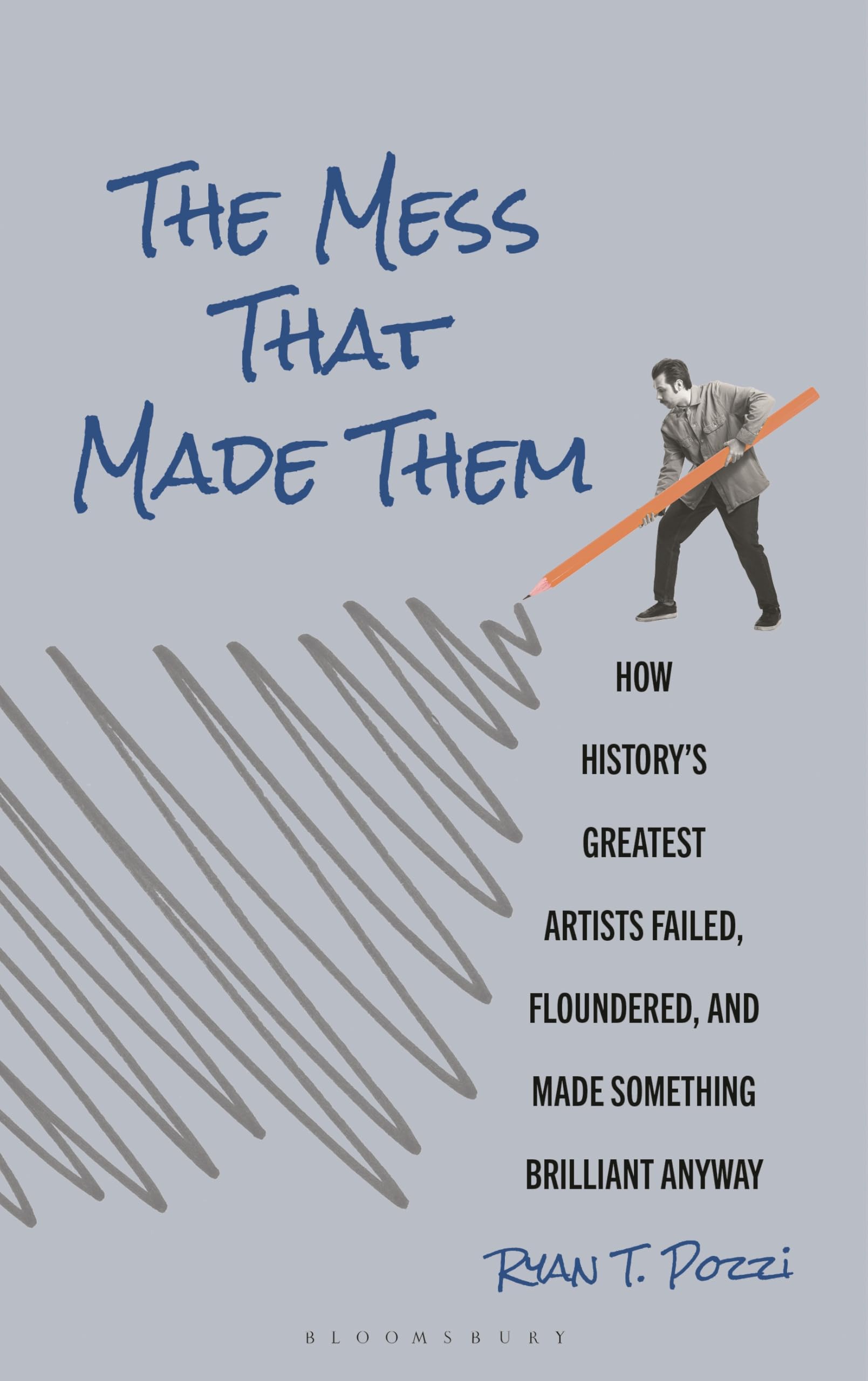 The Mess That Made Them: How Historys Greatest Artists Failed, Floundered, and Made Something Brilliant Anyway