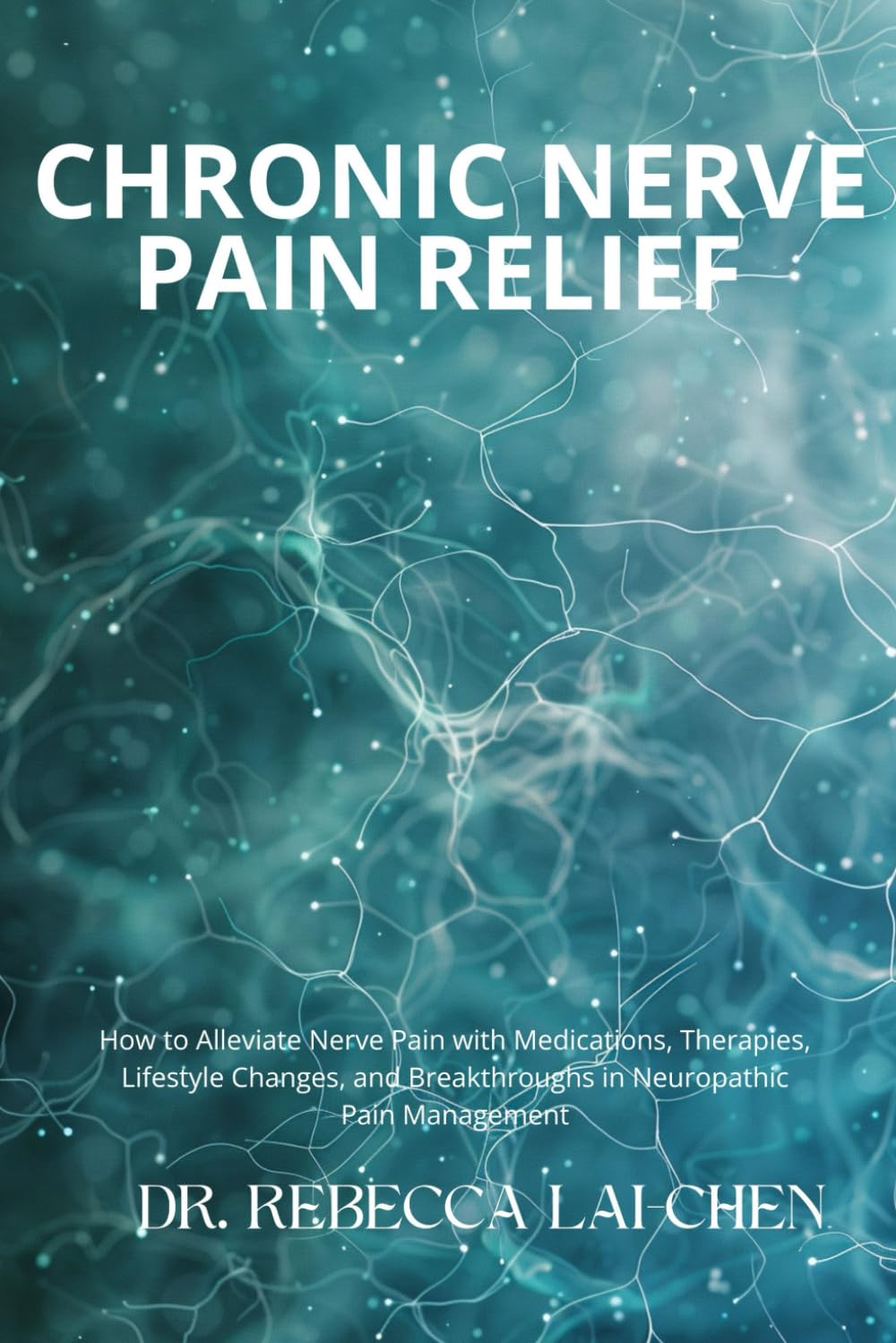 Chronic Nerve Pain Relief: How to Alleviate Nerve Pain with Medications, Therapies, Lifestyle Changes, and Breakthroughs in Neuropathic Pain Management