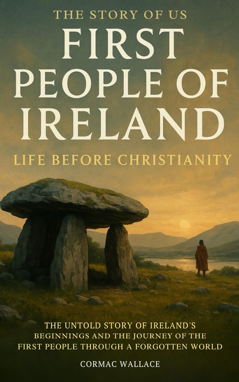 First People of Ireland: Life before Christianity: The Untold Story of Ireland’s Beginnings and the Journey of the First People Through a Forgotten World (The Story of Us)
