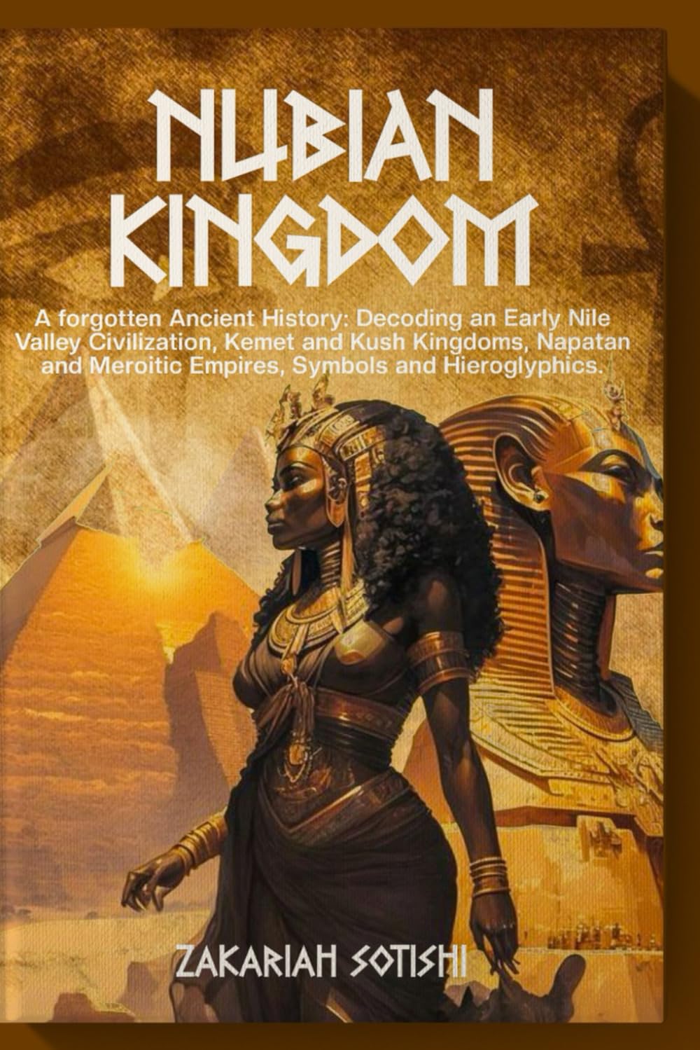 THE NUBIAN KINGDOM: A forgotten Ancient History: Decoding an Early Nile Valley Civilization, Kemet and Kush Kingdoms, Napatan and Meroitic Empires, Symbols and Hieroglyphics.