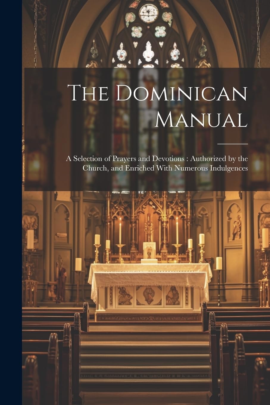 The Dominican Manual: A Selection of Prayers and Devotions: Authorized by the Church, and Enriched With Numerous Indulgences
