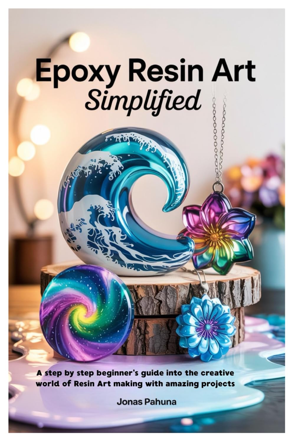 Epoxy Resin Art Simplified: A step by step beginner’s guide into the creative world of Resin Art making with amazing projects