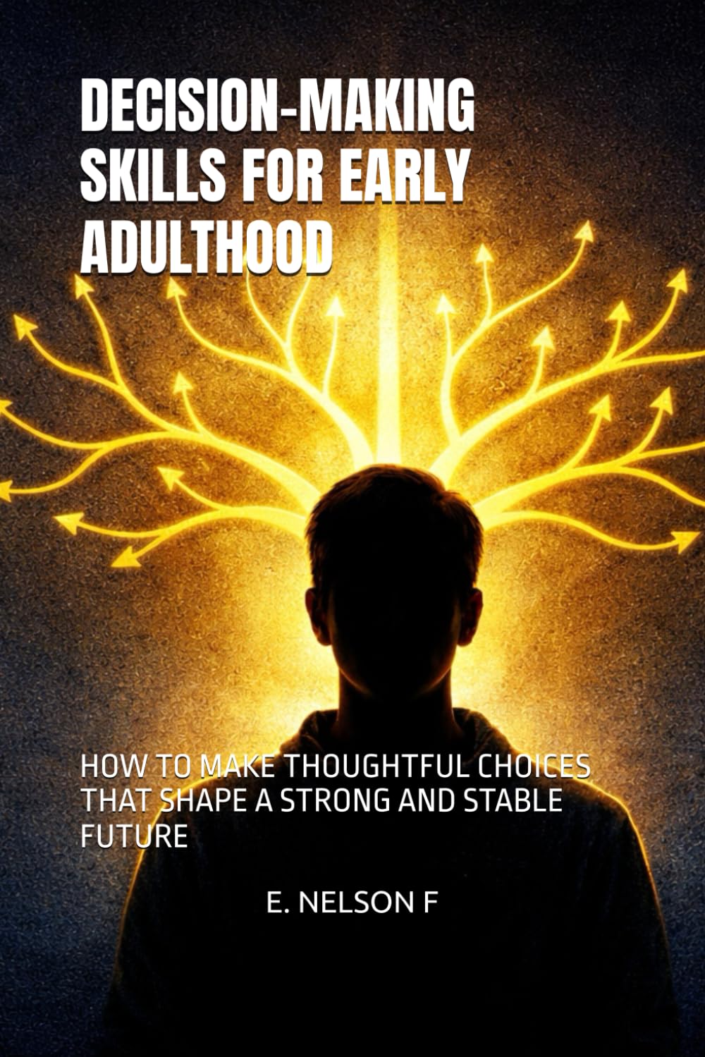 DECISION-MAKING SKILLS FOR EARLY ADULTHOOD: HOW TO MAKE THOUGHTFUL CHOICES THAT SHAPE A STRONG AND STABLE FUTURE