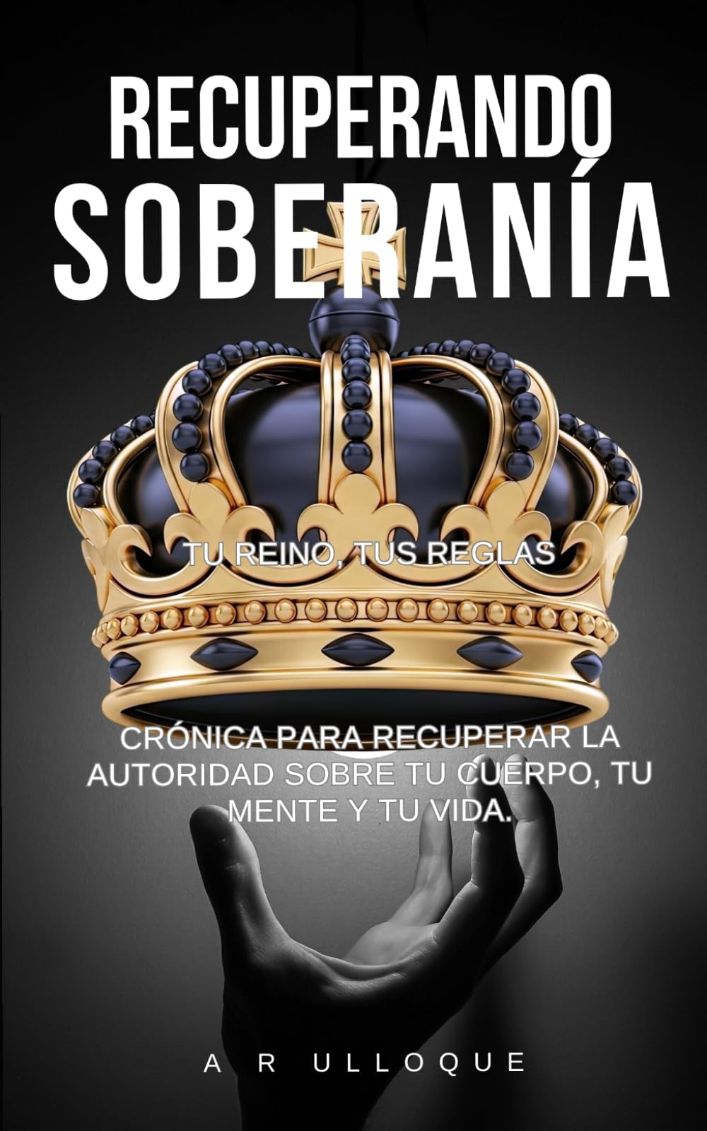 Recuperando Soberanía -Tu Reino, Tus Reglas: Crónica para recuperar la autoridad sobre tu cuerpo, tu mente y tu vida.