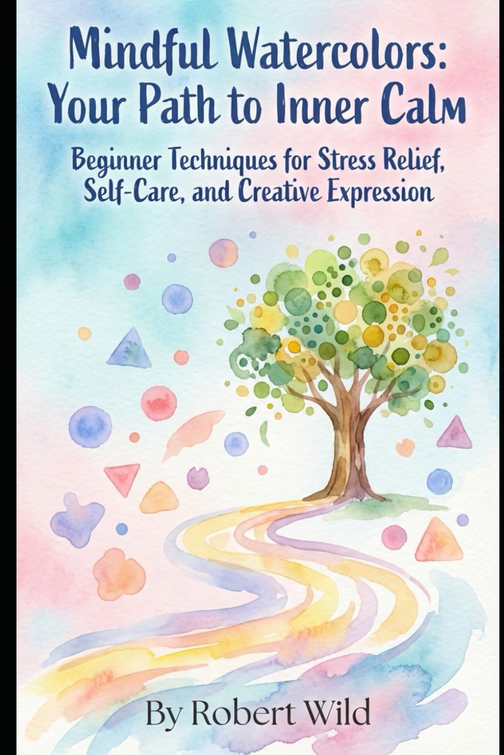 Mindful Watercolors: Your Path to Inner Calm: Beginner Techniques for Stress Relief, Self-Care, and Creative Expression