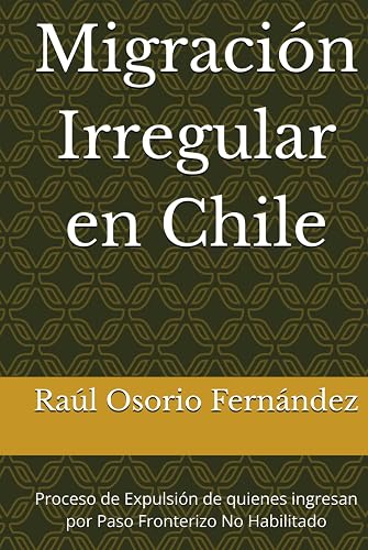 Migración Irregular en Chile: Proceso de Expulsión de quienes ingresan por Paso Fronterizo No Habilitado