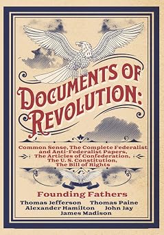 Documents of Revolution Common Sense, The Complete Federalist and Anti-Federalist Papers, The Articles of Confederation, The U. S. Constitution, The Bill of Rights Complete Edition