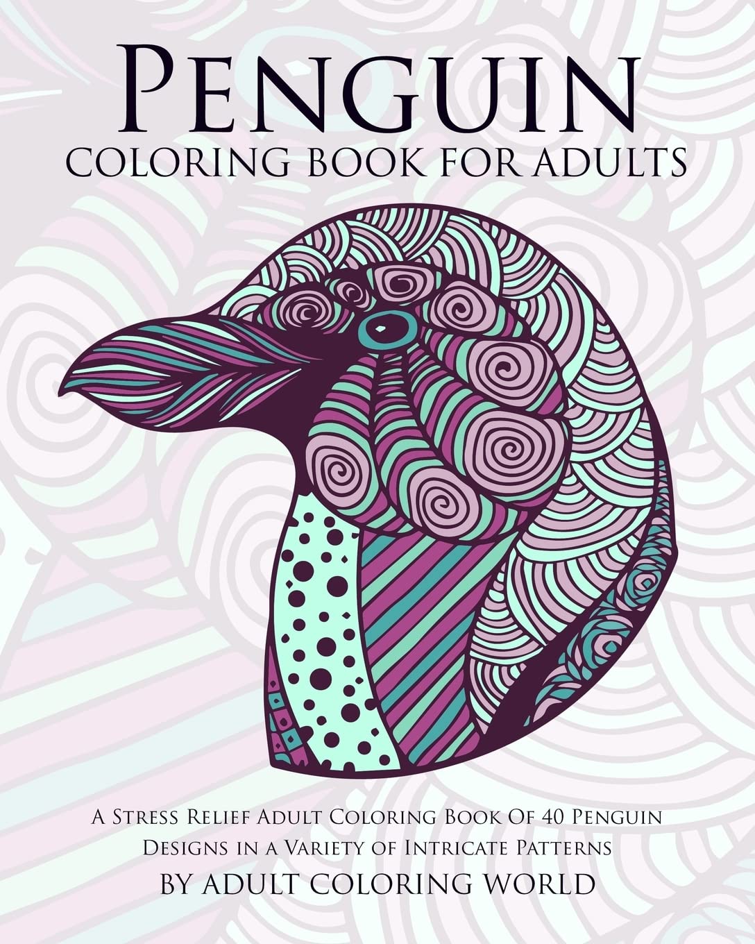Penguin Coloring Book For Adults: A Stress Relief Adult Coloring Book Of 40 Penguin Designs in a Variety of Intricate Patterns: Volume 10 (Animal Coloring Books for Adults)