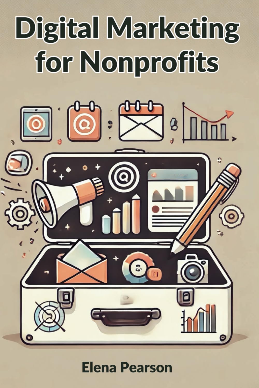 Digital Marketing for Nonprofits: Unlocking the Power of E-Marketing to Drive Social Change.A Practical Guide to Building Awareness, Engagement, and Impact for Nonprofits in a Digital World