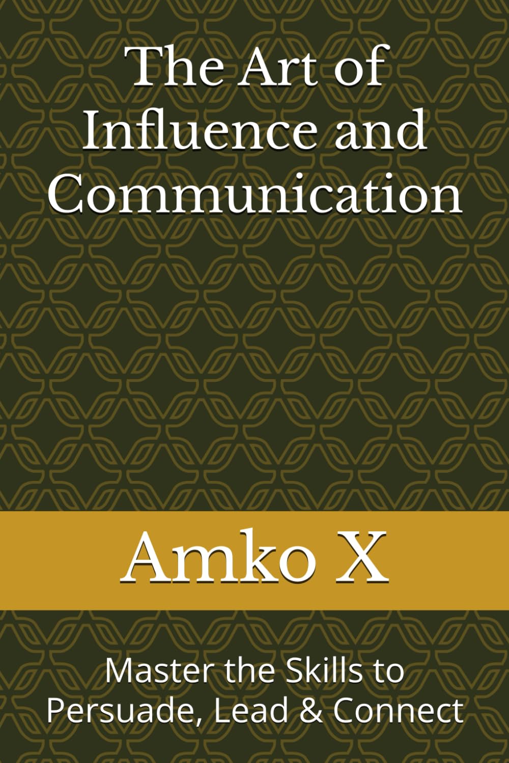 The Art of Influence and Communication: Master the Skills to Persuade, Lead & Connect