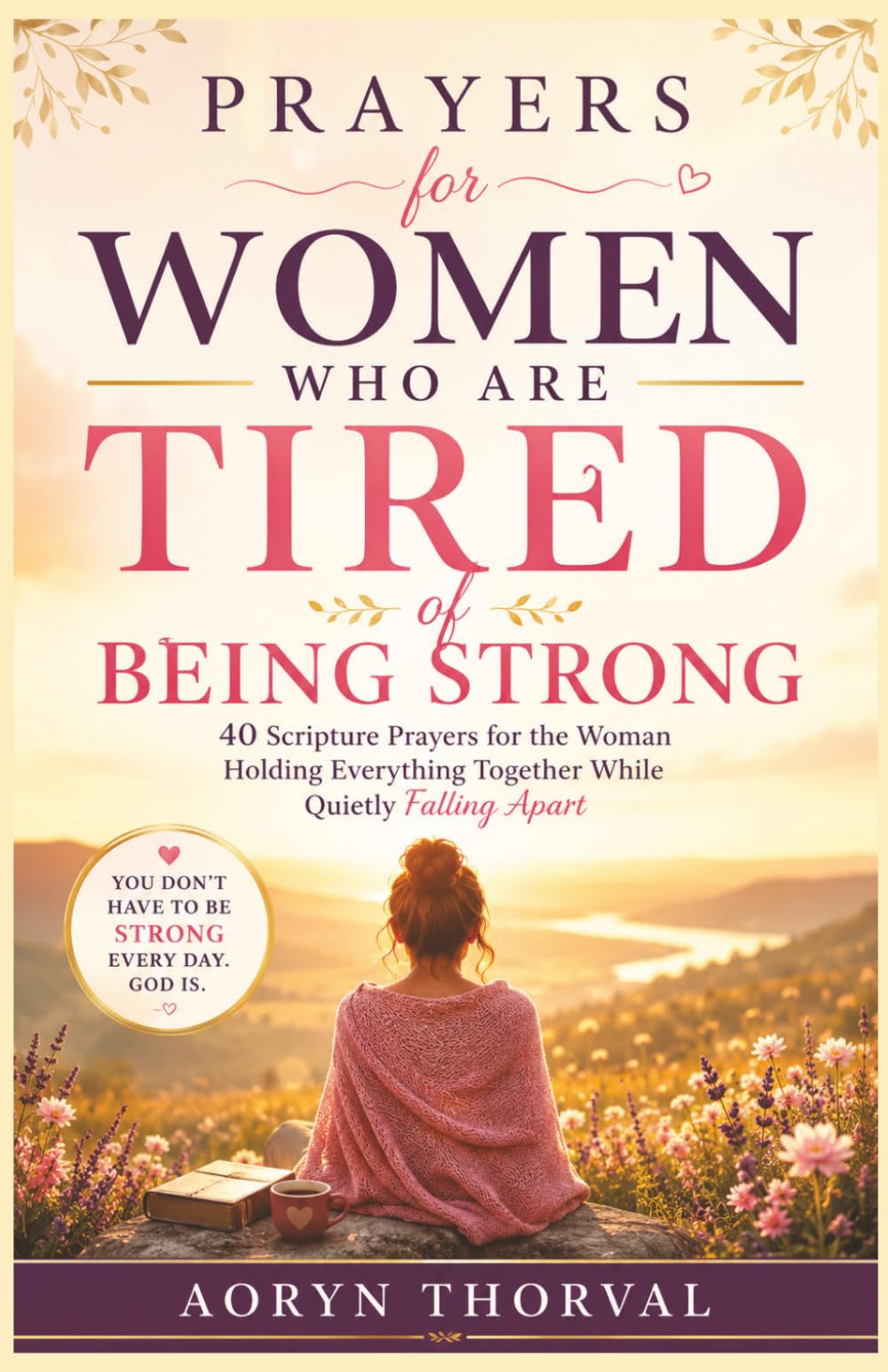 Prayers for Women Who Are Tired of Being Strong: 40 Scripture Prayers for the Woman Holding Everything Together While Quietly Falling Apart (Honest Prayers Series By Aoryn Thorval)