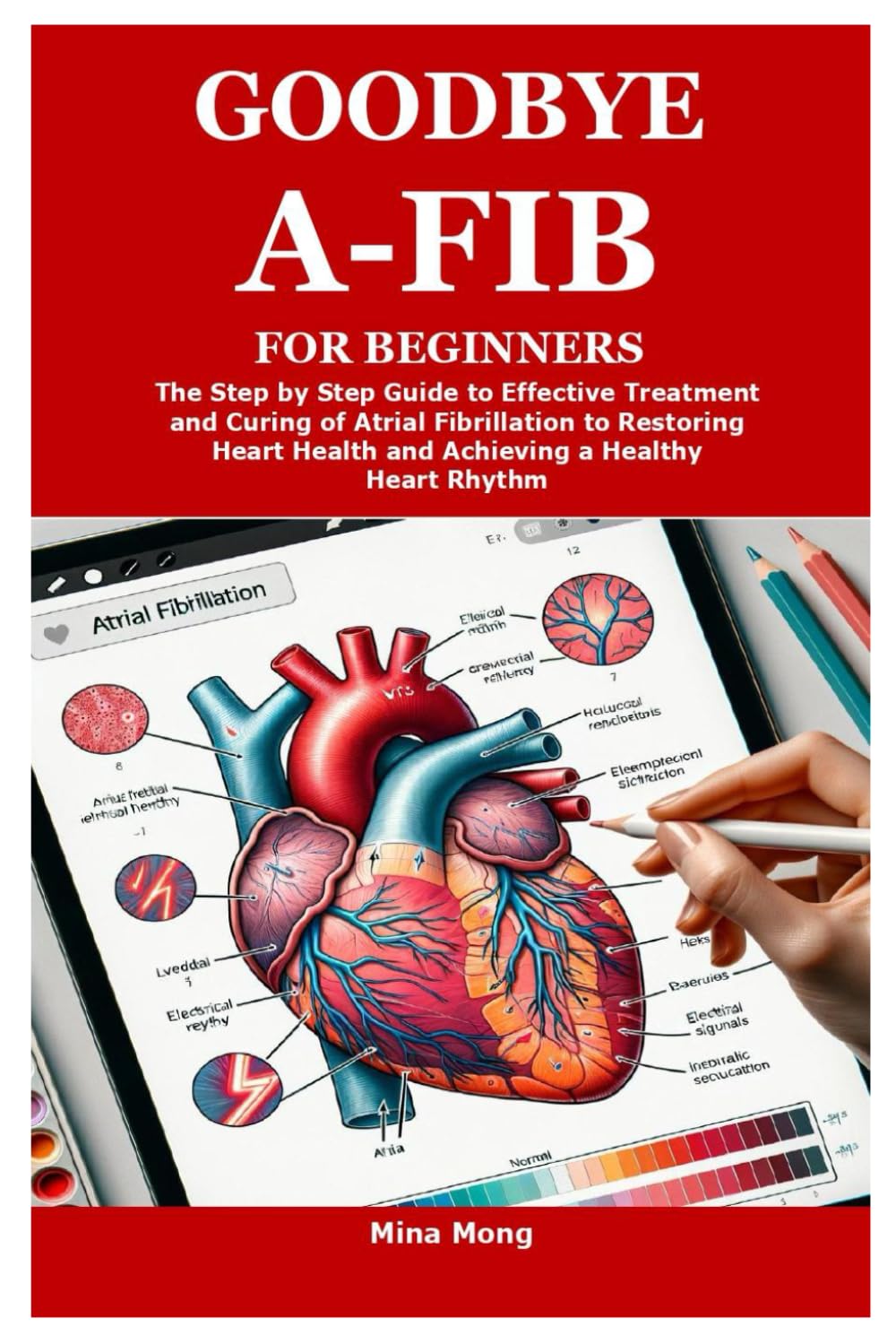 GOODBYE A-FIB FOR BEGINNERS: The Step by Step Guide to Effective Treatment and Curing of Atrial Fibrillation to Restoring Heart Health and Achieving a Healthy Heart Rhythm
