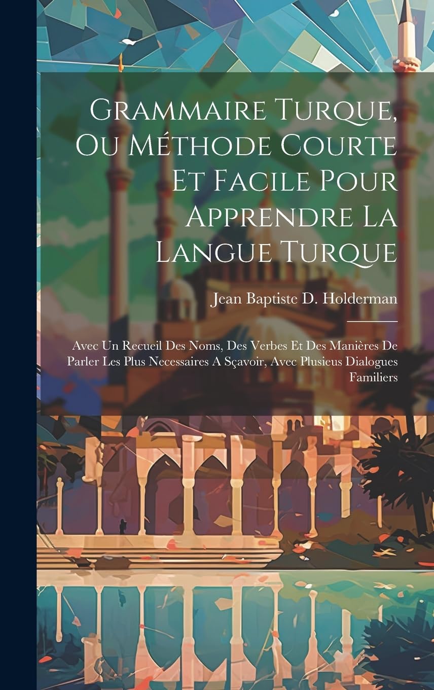Grammaire Turque, Ou Méthode Courte Et Facile Pour Apprendre La Langue Turque: Avec Un Recueil Des Noms, Des Verbes Et Des Manières De Parler Les Plus ... A Sçavoir, Avec Plusieus Dialogues Familiers