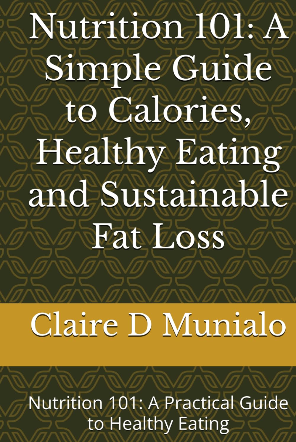 Nutrition 101: A Simple Guide to Calories, Healthy Eating and Sustainable Fat Loss: Nutrition 101: A Practical Guide to Healthy Eating (Nutrition Basics)