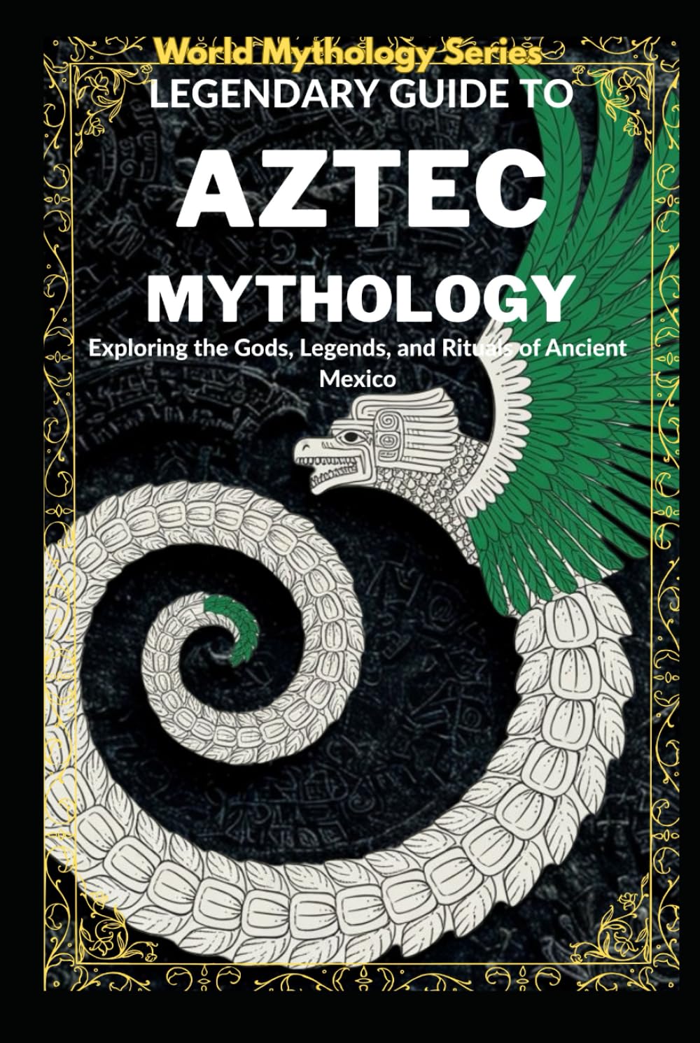 Legendary Guide to Aztec Mythology:: Exploring the Gods, Legends, and Rituals of Ancient Mexico (World Mythology Series)