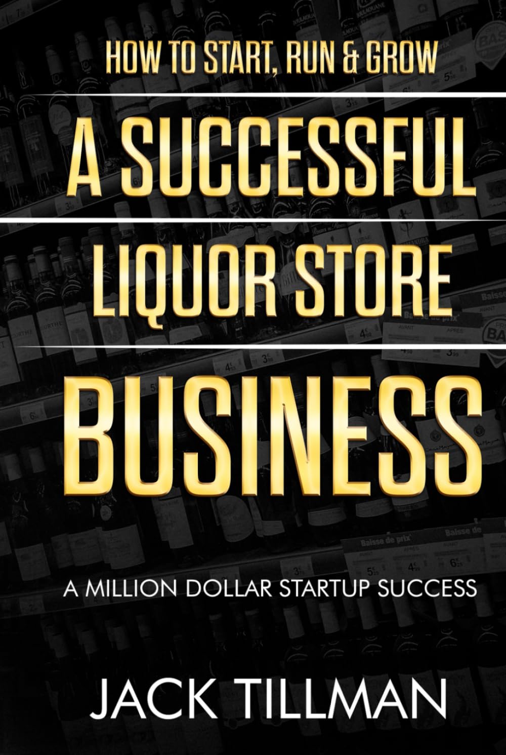How to Start, Run & Grow a Successful Liquor Store Business: A Million Dollar Startup Guide to Success