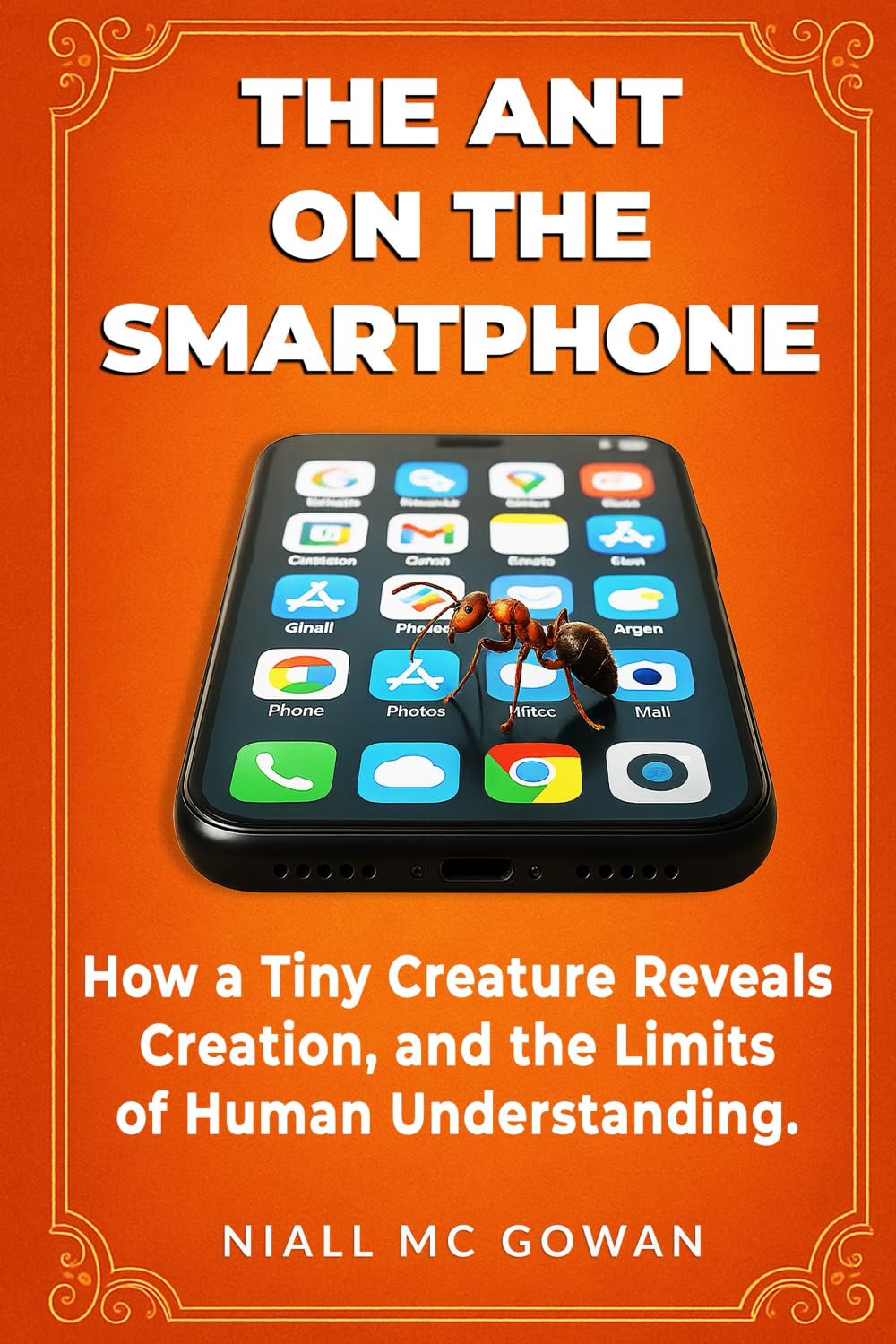 The Ant on the Smartphone.: How a Tiny Creature Reveals Creation, and the Limits of Human Understanding.