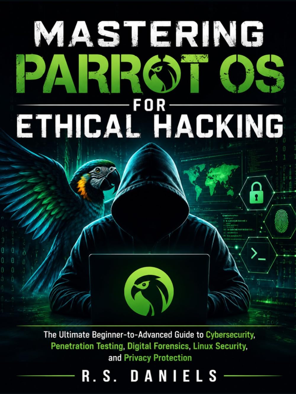 Mastering Parrot OS for Ethical Hacking: The Ultimate Beginner-to-Advanced Guide to Cybersecurity, Penetration Testing, Digital Forensics, Linux Security, and Privacy Protection