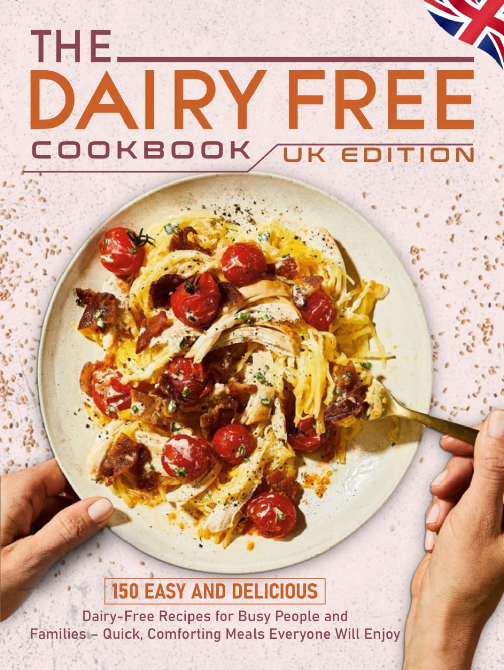 The Dairy Free Cookbook UK Edition: 150 Easy and Delicious Dairy-Free Recipes for Busy People and Families – Quick, Comforting Meals Everyone Will Enjoy