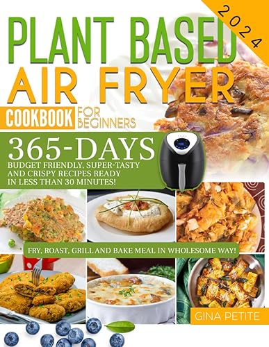 PLANT BASED AIR FRYER COOKBOOK FOR BEGINNERS: 365 Days of Budget-Friendly Super Tasty and Crispy Recipes Ready in Less Than 30 Minutes! (Gina Petite's Air Fryer Beginner Cookbooks)